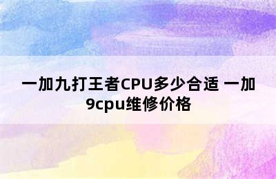 一加九打王者CPU多少合适 一加9cpu维修价格